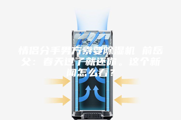 情侣分手男方索要除湿机 前岳父：春天过了就还你。这个新闻怎么看？