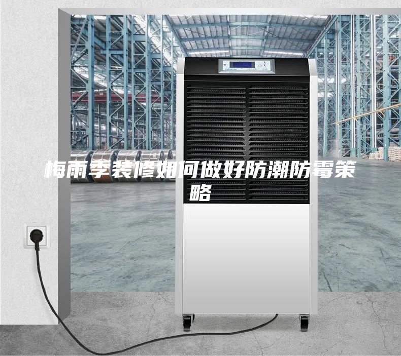 梅雨季装修如何做好防潮防霉策略
