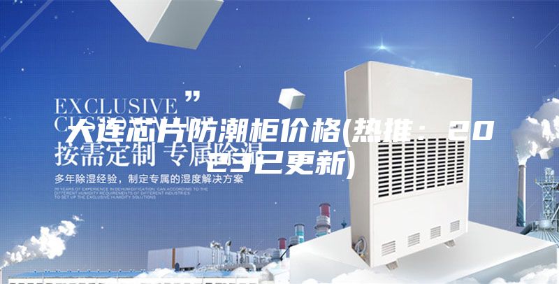大连芯片防潮柜价格(热推：2023已更新)
