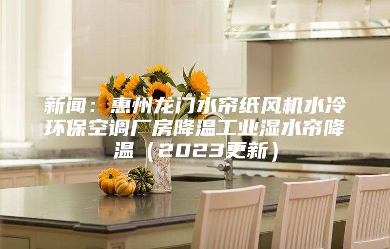 新闻：惠州龙门水帘纸风机水冷环保空调厂房降温工业湿水帘降温（2023更新）