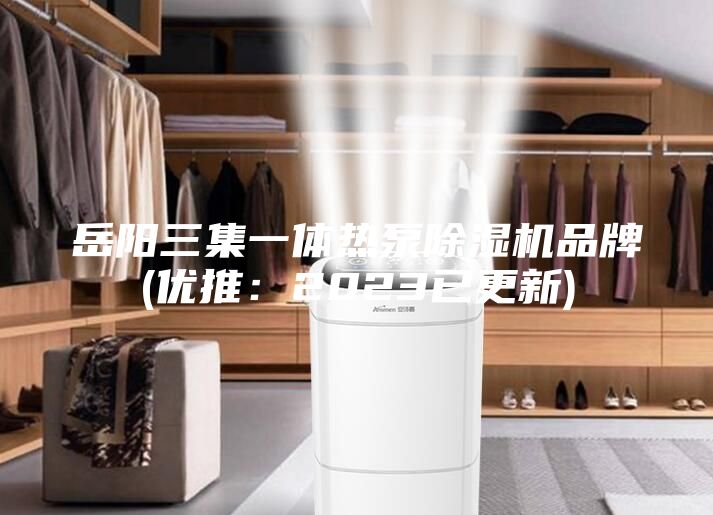 岳阳三集一体热泵除湿机品牌(优推：2023已更新)