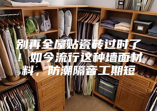 别再全屋贴瓷砖过时了！如今流行这种墙面材料，防潮隔音工期短