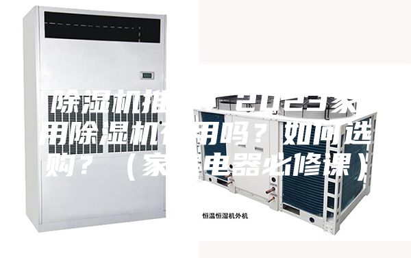 除湿机推荐：2023家用除湿机有用吗？如何选购？（家庭电器必修课）