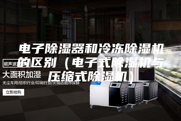 电子除湿器和冷冻除湿机的区别（电子式除湿机与压缩式除湿机）