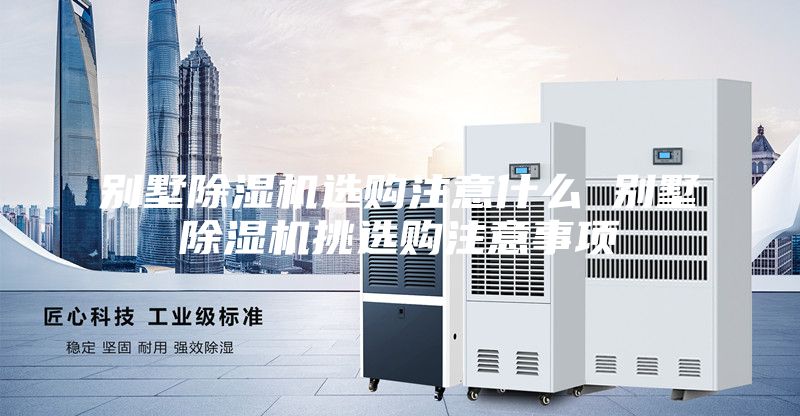 别墅除湿机选购注意什么 别墅除湿机挑选购注意事项