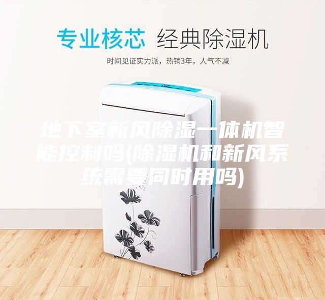 地下室新风除湿一体机智能控制吗(除湿机和新风系统需要同时用吗)