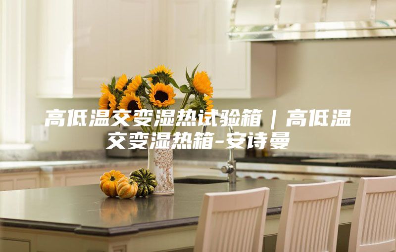 高低温交变湿热试验箱｜高低温交变湿热箱-安诗曼