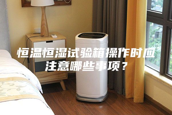 恒温恒湿试验箱操作时应注意哪些事项？