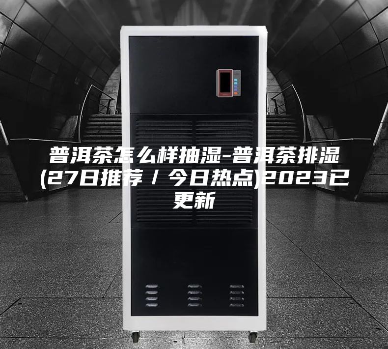 普洱茶怎么样抽湿-普洱茶排湿(27日推荐／今日热点)2023已更新
