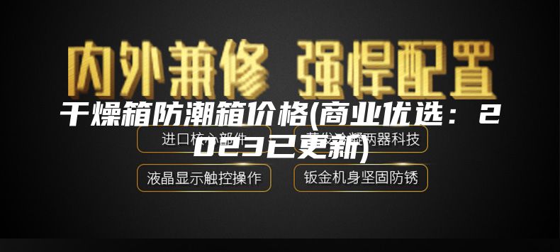干燥箱防潮箱价格(商业优选：2023已更新)