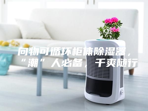 向物可循环柜体除湿器，“潮”人必备，干爽随行