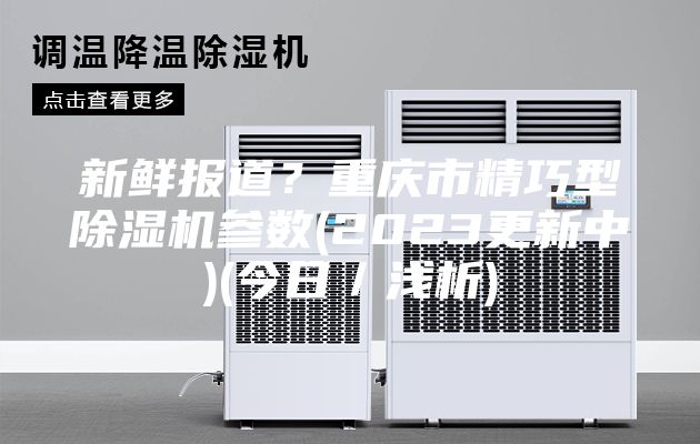 新鲜报道？重庆市精巧型除湿机参数(2023更新中)(今日／浅析)