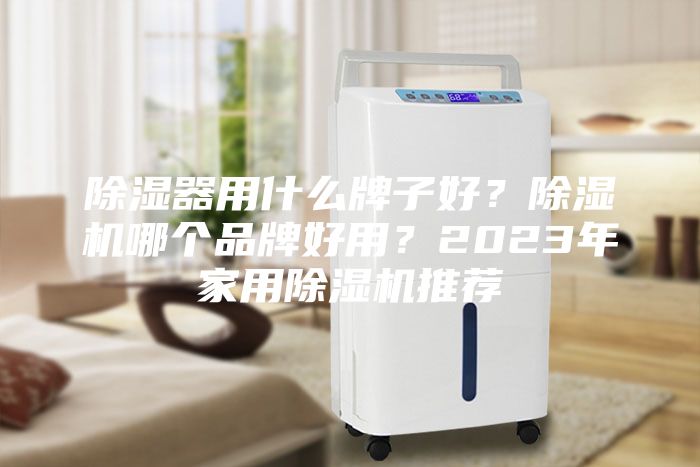 除湿器用什么牌子好？除湿机哪个品牌好用？2023年家用除湿机推荐