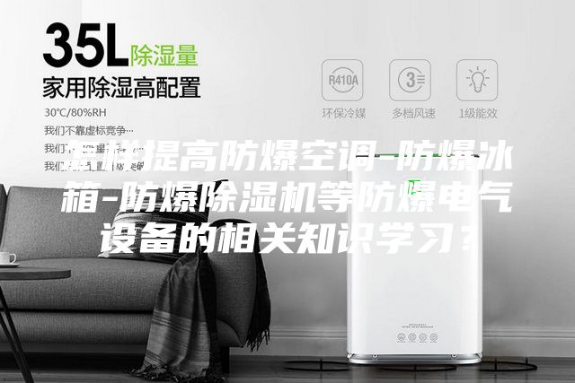 怎样提高防爆空调-防爆冰箱-防爆除湿机等防爆电气设备的相关知识学习？