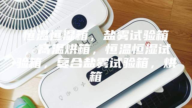 恒温恒湿箱，盐雾试验箱，高温烘箱，恒温恒湿试验箱，复合盐雾试验箱，烘箱