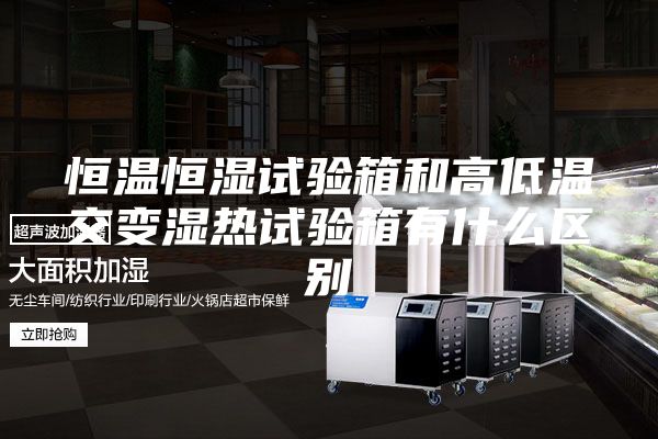 恒温恒湿试验箱和高低温交变湿热试验箱有什么区别