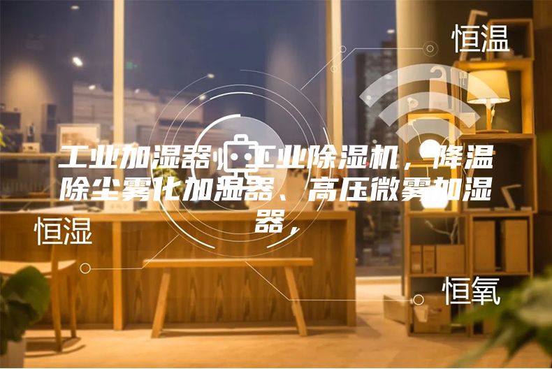 工业加湿器，工业除湿机，降温除尘雾化加湿器、高压微雾加湿器，