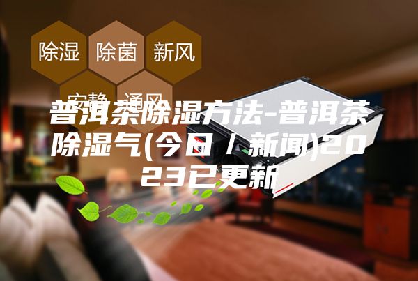 普洱茶除湿方法-普洱茶除湿气(今日／新闻)2023已更新