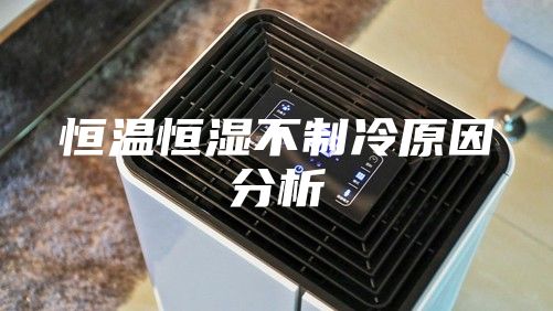 恒温恒湿不制冷原因分析