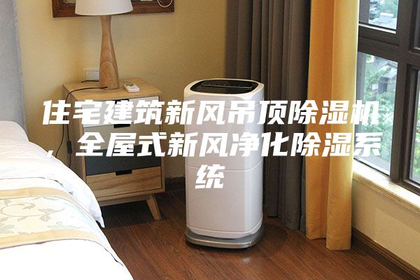 住宅建筑新风吊顶除湿机，全屋式新风净化除湿系统