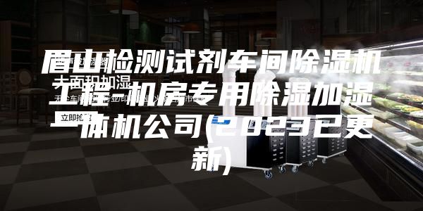 眉山检测试剂车间除湿机工程-机房专用除湿加湿一体机公司(2023已更新)