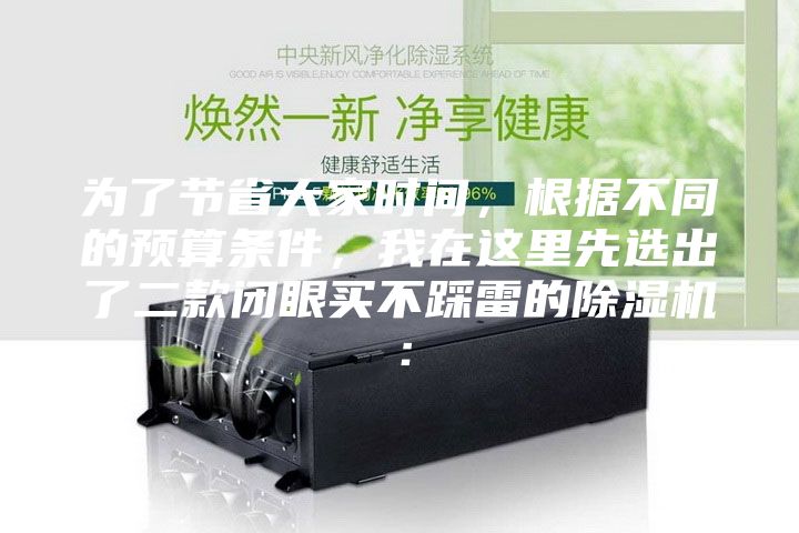 为了节省大家时间，根据不同的预算条件，我在这里先选出了二款闭眼买不踩雷的除湿机：