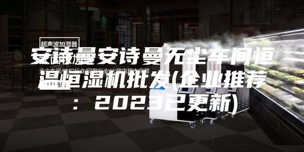安诗曼安诗曼无尘车间恒温恒湿机批发(企业推荐：2023已更新)