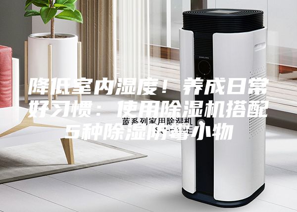 降低室内湿度！养成日常好习惯：使用除湿机搭配5种除湿防霉小物