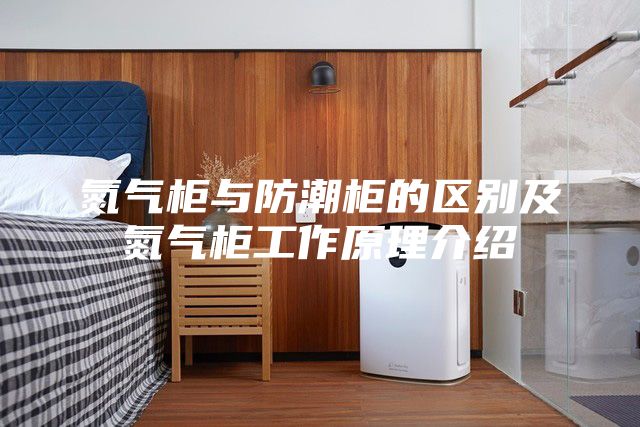 氮气柜与防潮柜的区别及氮气柜工作原理介绍