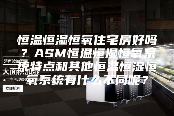 恒温恒湿恒氧住宅房好吗？ASM恒温恒湿恒氧系统特点和其他恒温恒湿恒氧系统有什么不同呢？