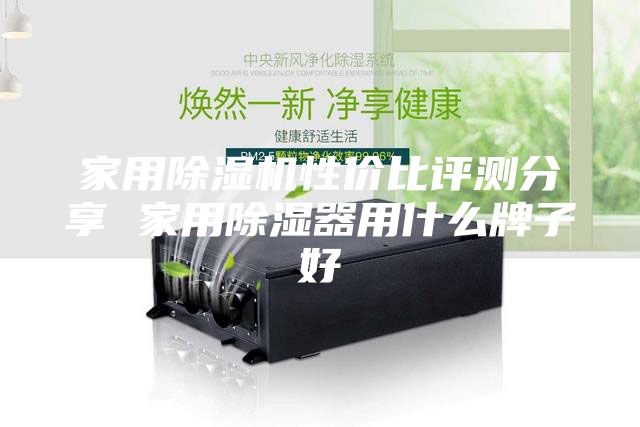 家用除湿机性价比评测分享 家用除湿器用什么牌子好