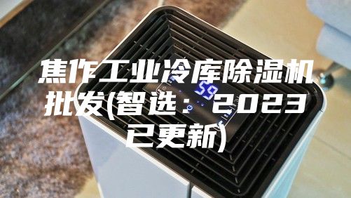 焦作工业冷库除湿机批发(智选：2023已更新)