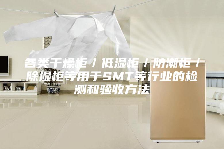 各类干燥柜／低湿柜／防潮柜／除湿柜等用于SMT等行业的检测和验收方法