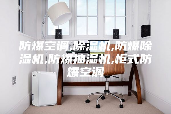 防爆空调,除湿机,防爆除湿机,防爆抽湿机,柜式防爆空调