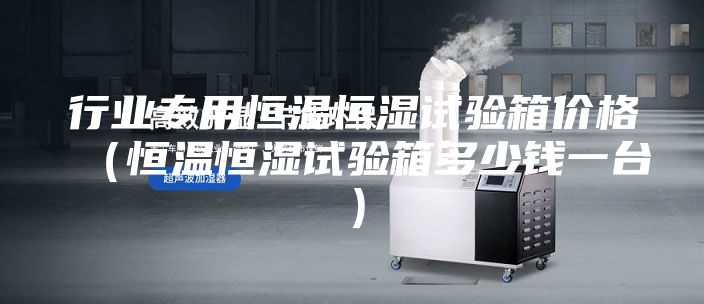 行业专用恒温恒湿试验箱价格（恒温恒湿试验箱多少钱一台）