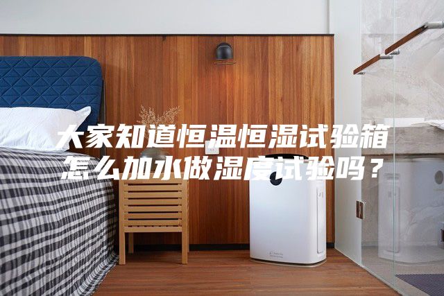 大家知道恒温恒湿试验箱怎么加水做湿度试验吗？