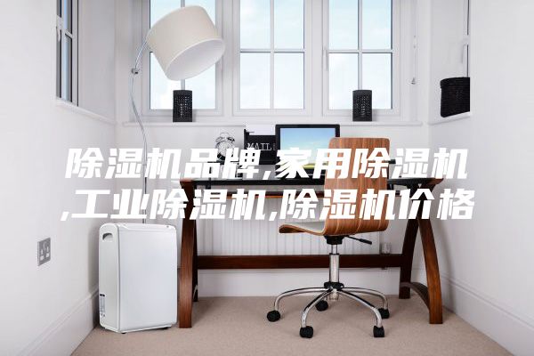 除湿机品牌,家用除湿机,工业除湿机,除湿机价格