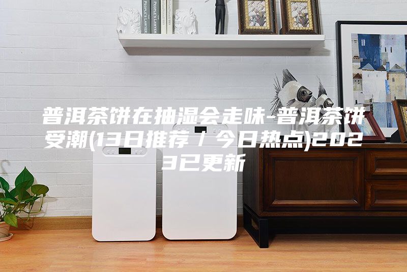 普洱茶饼在抽湿会走味-普洱茶饼受潮(13日推荐/今日热点)2023已更新