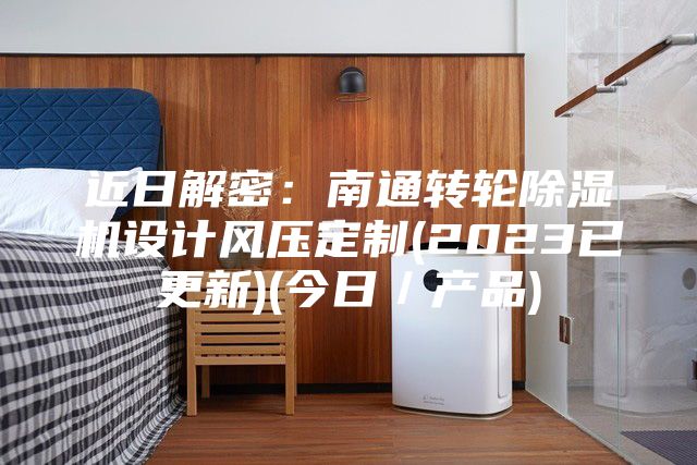 近日解密：南通转轮除湿机设计风压定制(2023已更新)(今日／产品)