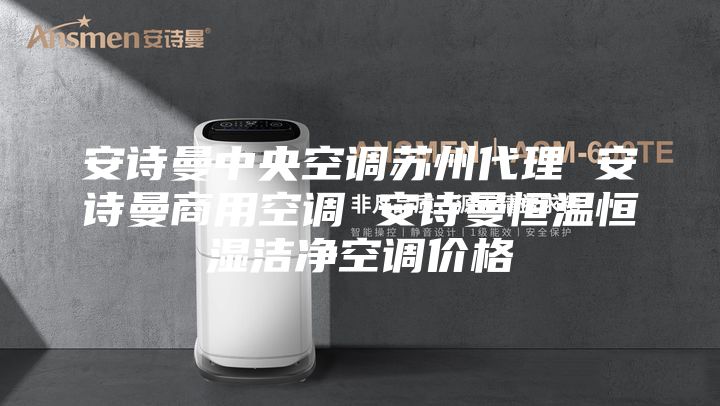 安诗曼中央空调苏州代理 安诗曼商用空调 安诗曼恒温恒湿洁净空调价格