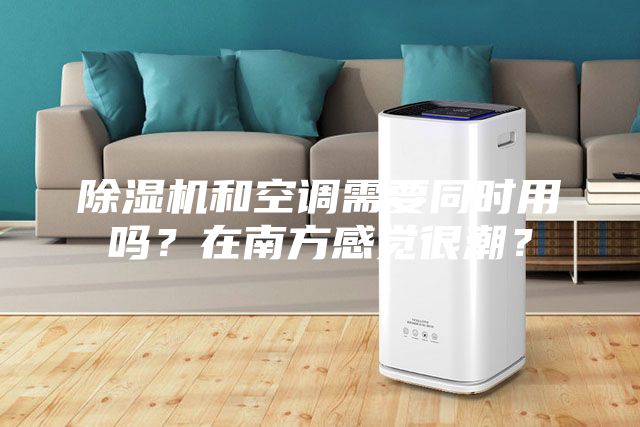 除湿机和空调需要同时用吗？在南方感觉很潮？