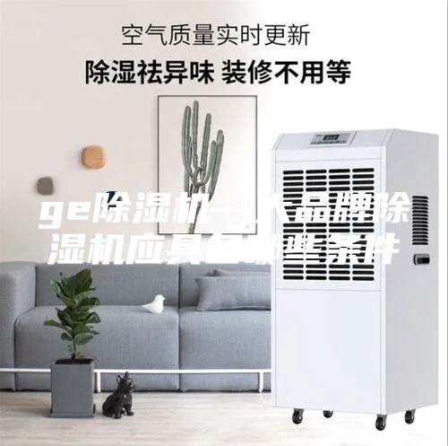 ge除湿机—大品牌除湿机应具备哪些条件