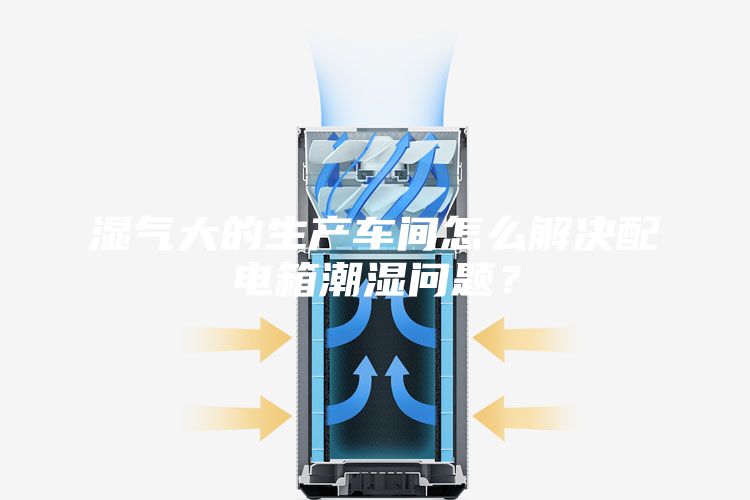 湿气大的生产车间怎么解决配电箱潮湿问题？