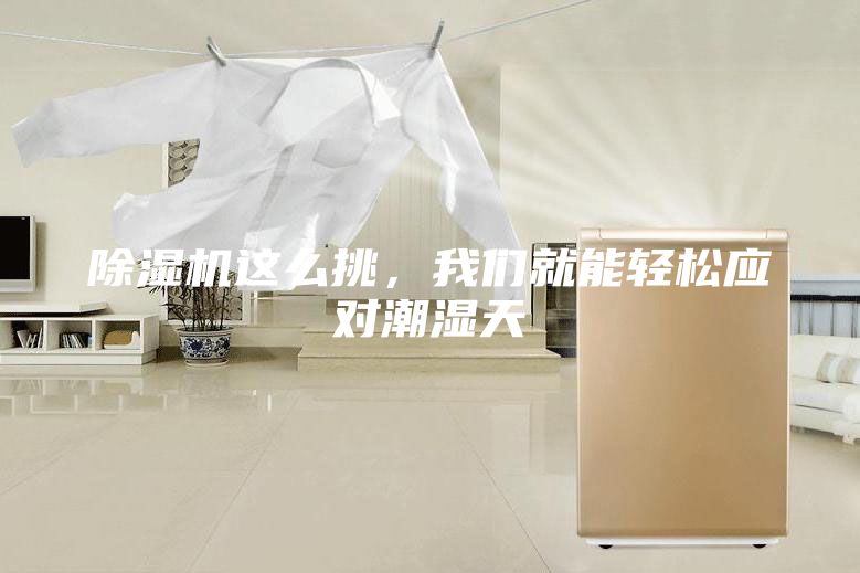 除湿机这么挑，我们就能轻松应对潮湿天