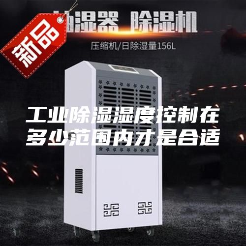 工业除湿湿度控制在多少范围内才是合适