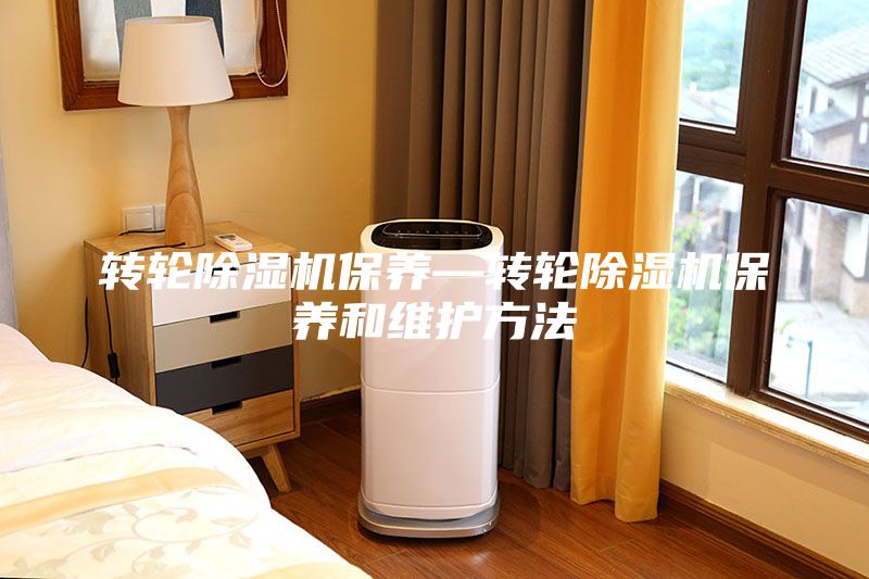 转轮除湿机保养—转轮除湿机保养和维护方法