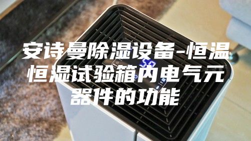 安诗曼除湿设备-恒温恒湿试验箱内电气元器件的功能