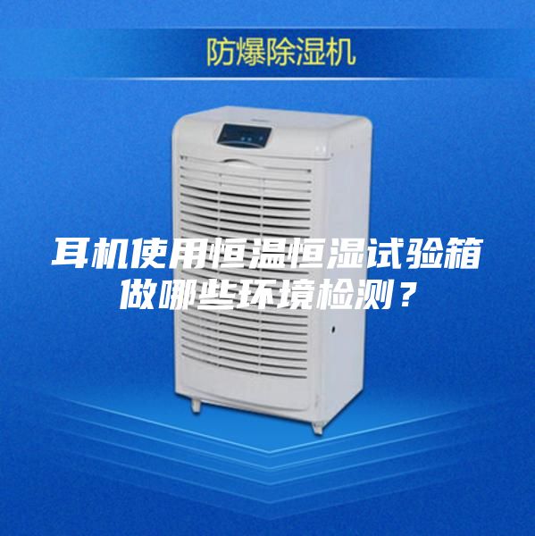 耳机使用恒温恒湿试验箱做哪些环境检测？