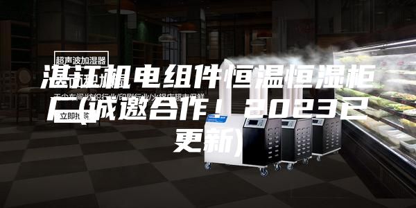 湛江机电组件恒温恒湿柜厂(诚邀合作！2023已更新)
