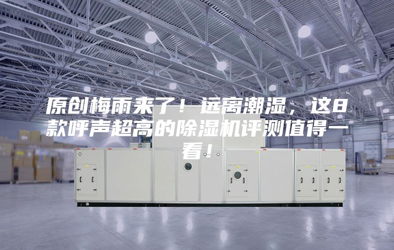 原创梅雨来了！远离潮湿，这8款呼声超高的除湿机评测值得一看！